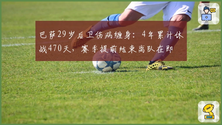 巴萨29岁后卫伤病缠身：4年累计休战470天，赛季提前结束离队在即