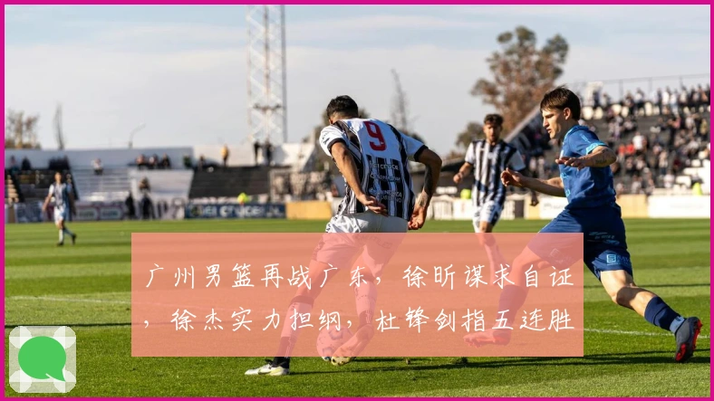 广州男篮再战广东，徐昕谋求自证，徐杰实力担纲，杜锋剑指五连胜