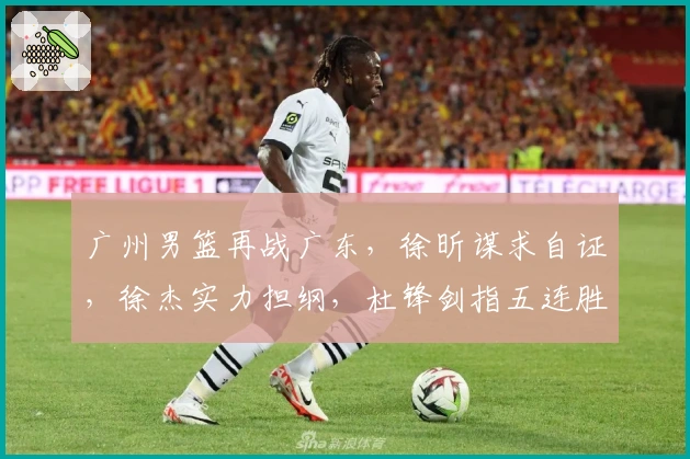 广州男篮再战广东，徐昕谋求自证，徐杰实力担纲，杜锋剑指五连胜