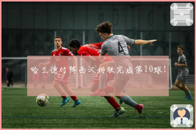 哈兰德对阵西汉姆联完成第10球！