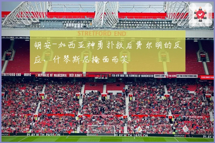 胡安-加西亚神勇扑救后费尔明的反应，什琴斯尼掩面而笑