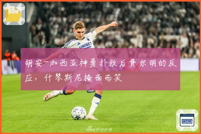 胡安-加西亚神勇扑救后费尔明的反应，什琴斯尼掩面而笑