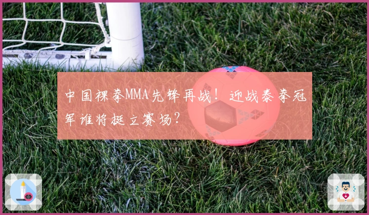 中国裸拳MMA先锋再战!迎战泰拳冠军谁将挺立赛场?