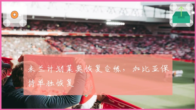 米兰计划莱奥恢复合练，加比亚保持单独恢复