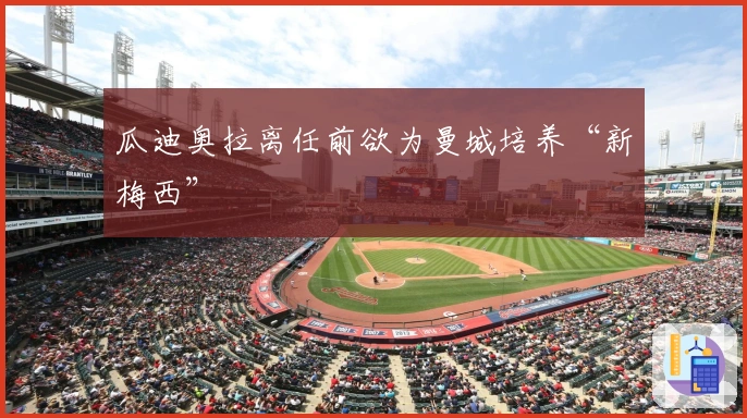 瓜迪奥拉离任前欲为曼城培养“新梅西”