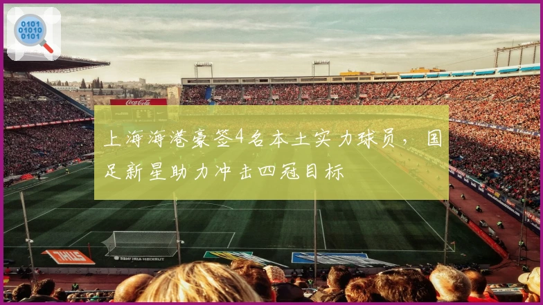 上海海港豪签4名本土实力球员，国足新星助力冲击四冠目标