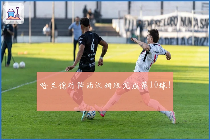 哈兰德对阵西汉姆联完成第10球！